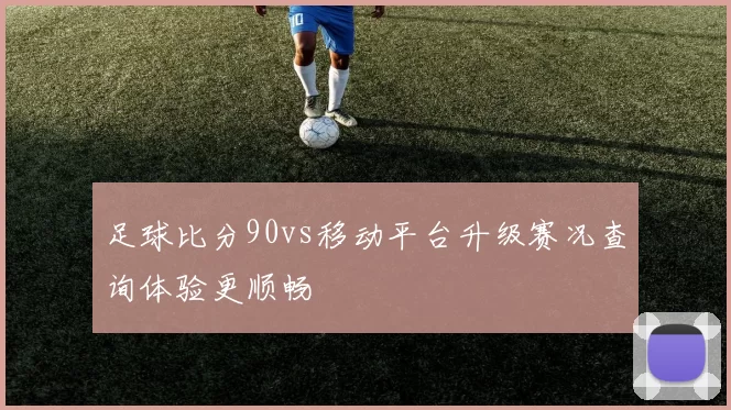足球比分90vs移动平台升级赛况查询体验更顺畅