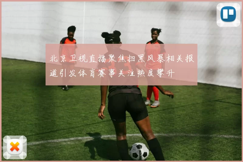 北京卫视直播聚焦扫黑风暴相关报道引发体育赛事关注热度攀升