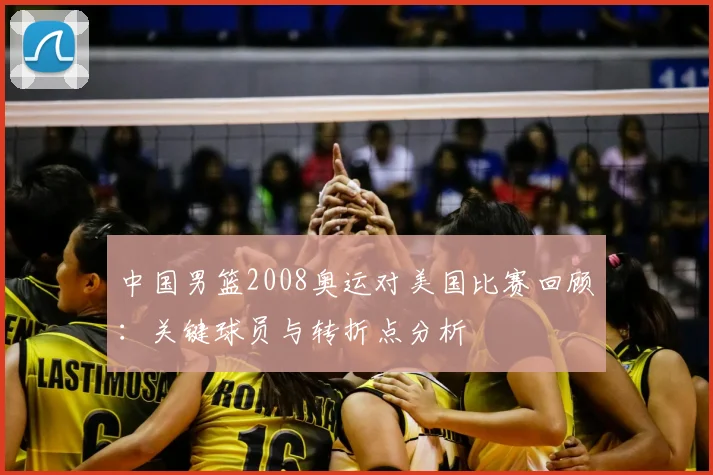 中国男篮2008奥运对美国比赛回顾：关键球员与转折点分析