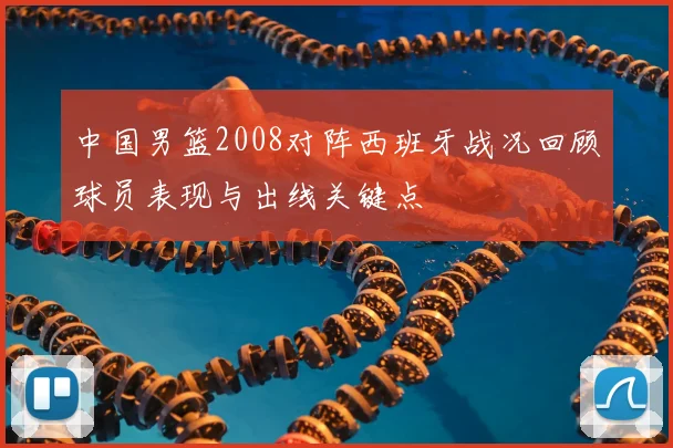 中国男篮2008对阵西班牙战况回顾球员表现与出线关键点