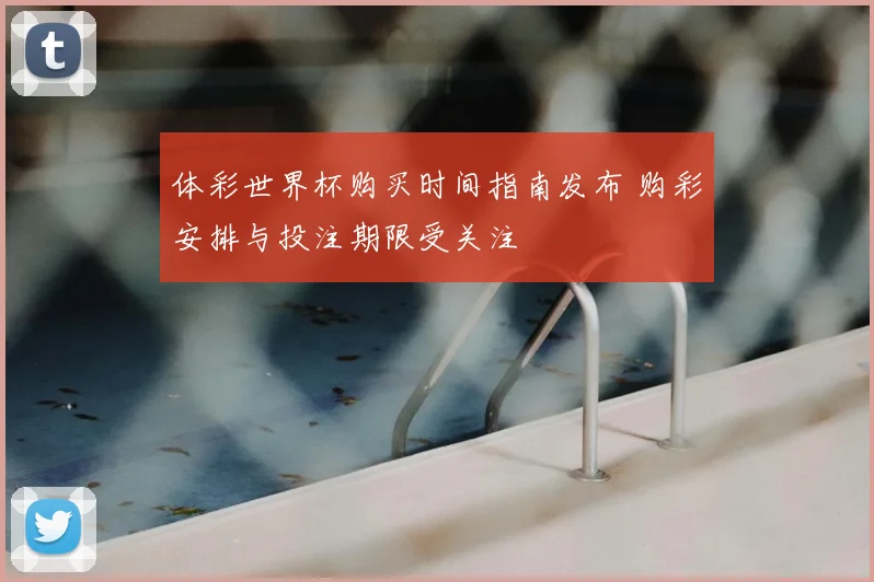 体彩世界杯购买时间指南发布 购彩安排与投注期限受关注