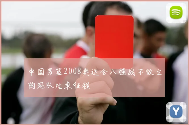 中国男篮2008奥运会八强战不敌立陶宛队结束征程