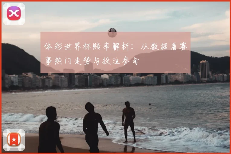 体彩世界杯赔率解析:从数据看赛事热门走势与投注参考