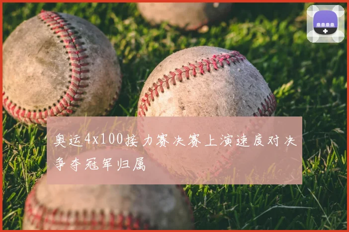 奥运4x100接力赛决赛上演速度对决争夺冠军归属