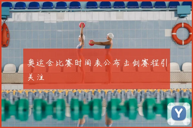 奥运会比赛时间表公布击剑赛程引关注