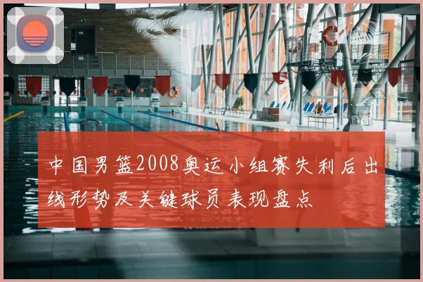 中国男篮2008奥运小组赛失利后出线形势及关键球员表现盘点