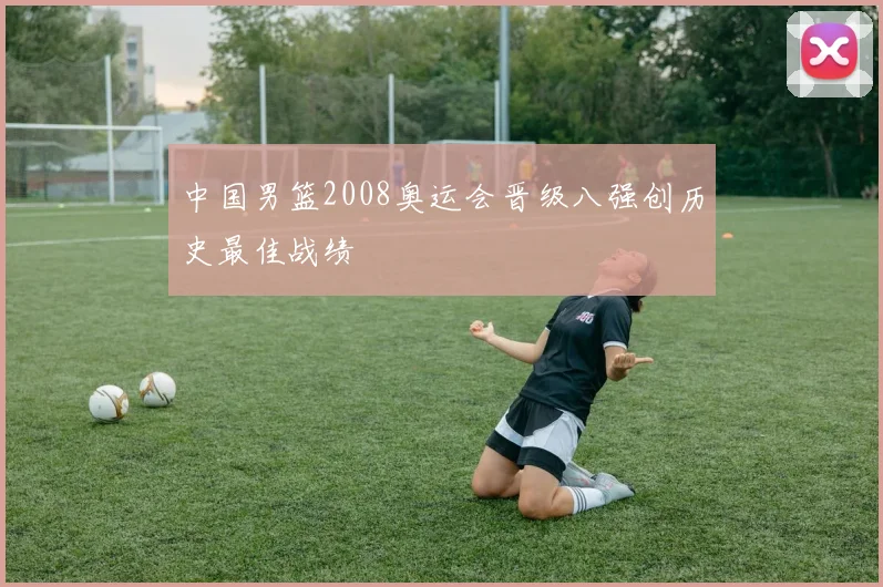 中国男篮2008奥运会晋级八强创历史最佳战绩