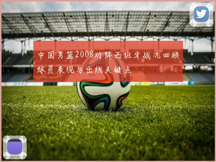 中国男篮2008对阵西班牙战况回顾球员表现与出线关键点