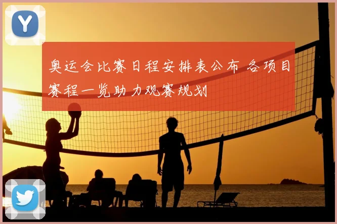 奥运会比赛日程安排表公布 各项目赛程一览助力观赛规划