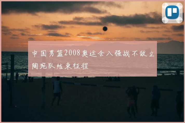 中国男篮2008奥运会八强战不敌立陶宛队结束征程