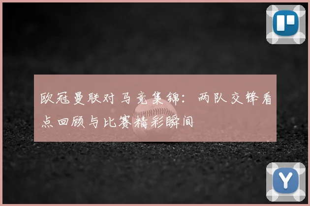 欧冠曼联对马竞集锦:两队交锋看点回顾与比赛精彩瞬间