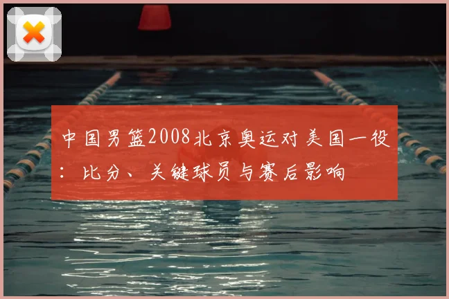 中国男篮2008北京奥运对美国一役：比分、关键球员与赛后影响