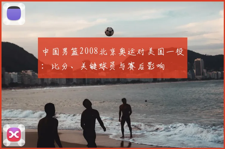 中国男篮2008北京奥运对美国一役：比分、关键球员与赛后影响