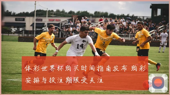 体彩世界杯购买时间指南发布 购彩安排与投注期限受关注