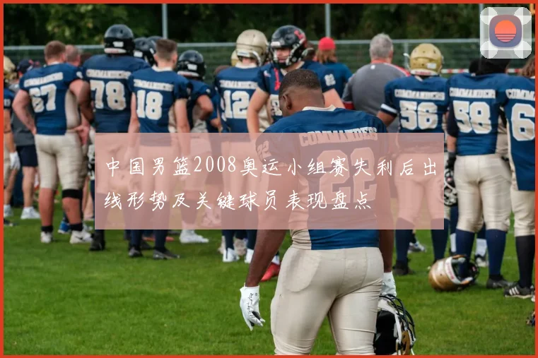中国男篮2008奥运小组赛失利后出线形势及关键球员表现盘点
